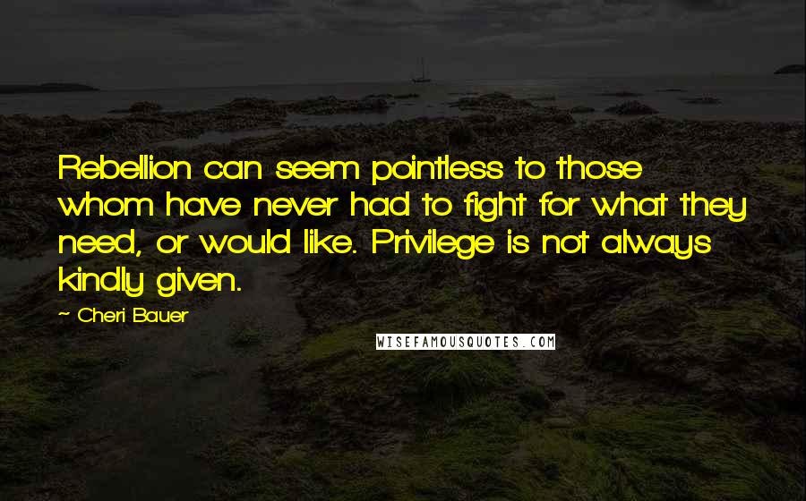 Cheri Bauer Quotes: Rebellion can seem pointless to those whom have never had to fight for what they need, or would like. Privilege is not always kindly given.