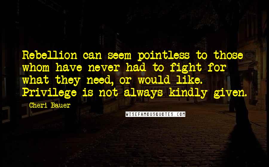 Cheri Bauer Quotes: Rebellion can seem pointless to those whom have never had to fight for what they need, or would like. Privilege is not always kindly given.