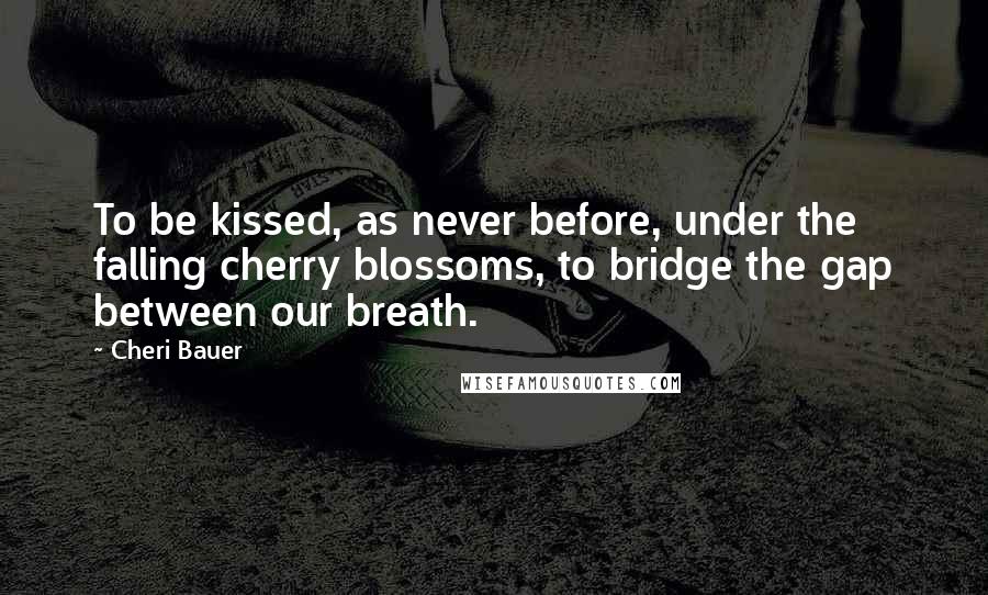 Cheri Bauer Quotes: To be kissed, as never before, under the falling cherry blossoms, to bridge the gap between our breath.