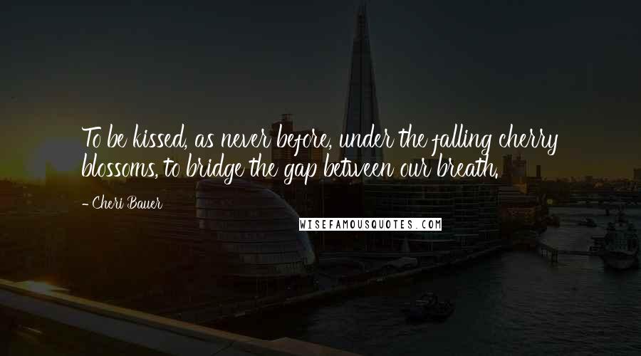 Cheri Bauer Quotes: To be kissed, as never before, under the falling cherry blossoms, to bridge the gap between our breath.