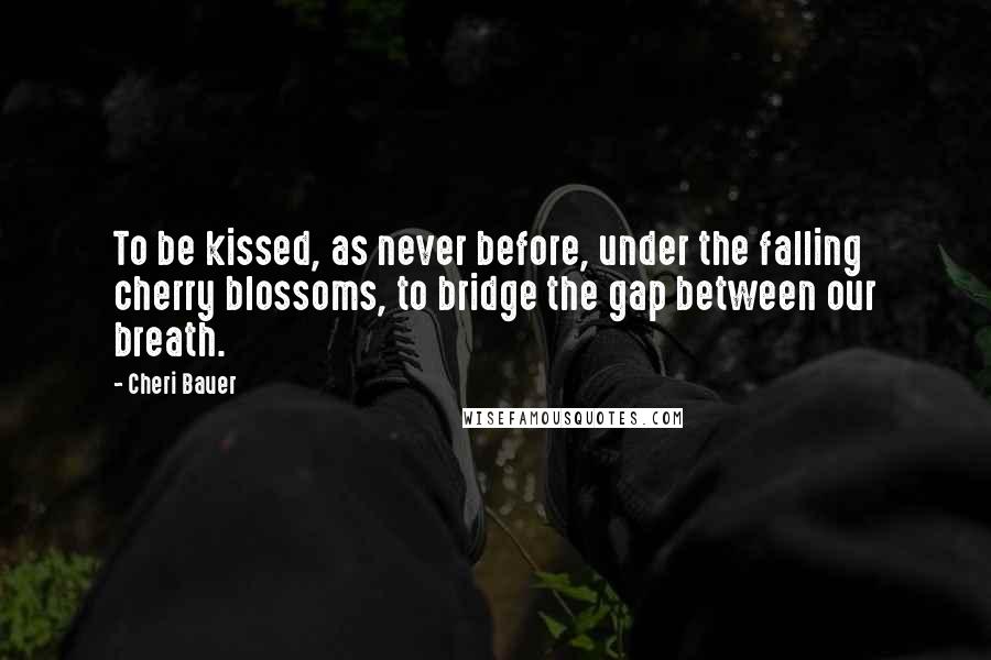 Cheri Bauer Quotes: To be kissed, as never before, under the falling cherry blossoms, to bridge the gap between our breath.