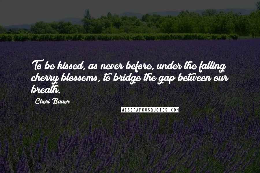 Cheri Bauer Quotes: To be kissed, as never before, under the falling cherry blossoms, to bridge the gap between our breath.