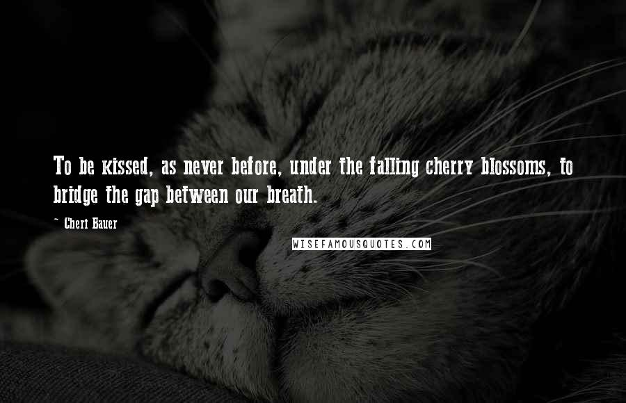 Cheri Bauer Quotes: To be kissed, as never before, under the falling cherry blossoms, to bridge the gap between our breath.