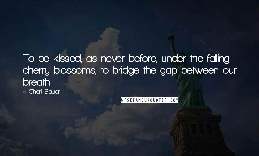 Cheri Bauer Quotes: To be kissed, as never before, under the falling cherry blossoms, to bridge the gap between our breath.