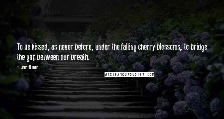 Cheri Bauer Quotes: To be kissed, as never before, under the falling cherry blossoms, to bridge the gap between our breath.