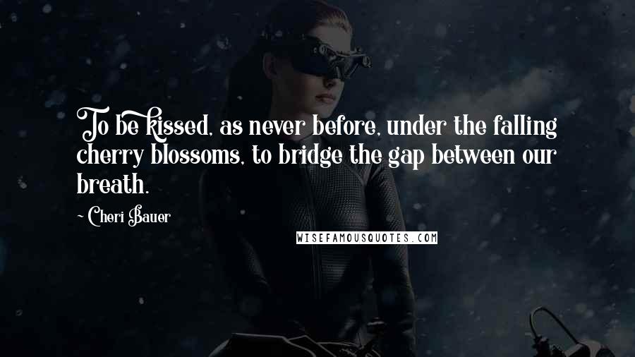 Cheri Bauer Quotes: To be kissed, as never before, under the falling cherry blossoms, to bridge the gap between our breath.