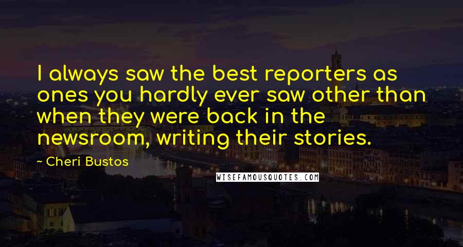 Cheri Bustos Quotes: I always saw the best reporters as ones you hardly ever saw other than when they were back in the newsroom, writing their stories.