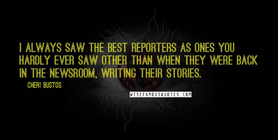 Cheri Bustos Quotes: I always saw the best reporters as ones you hardly ever saw other than when they were back in the newsroom, writing their stories.