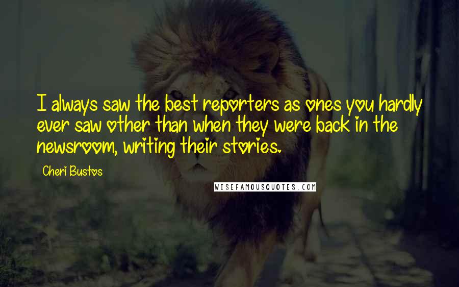 Cheri Bustos Quotes: I always saw the best reporters as ones you hardly ever saw other than when they were back in the newsroom, writing their stories.