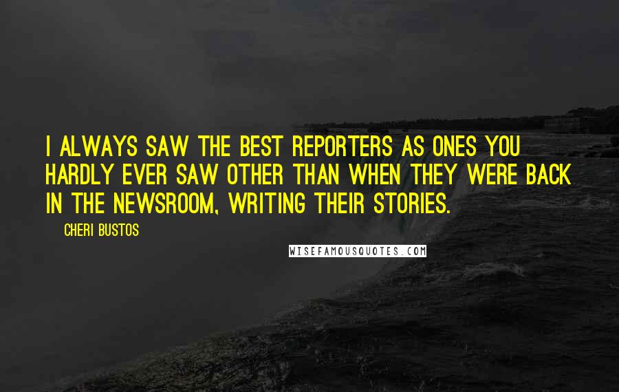 Cheri Bustos Quotes: I always saw the best reporters as ones you hardly ever saw other than when they were back in the newsroom, writing their stories.