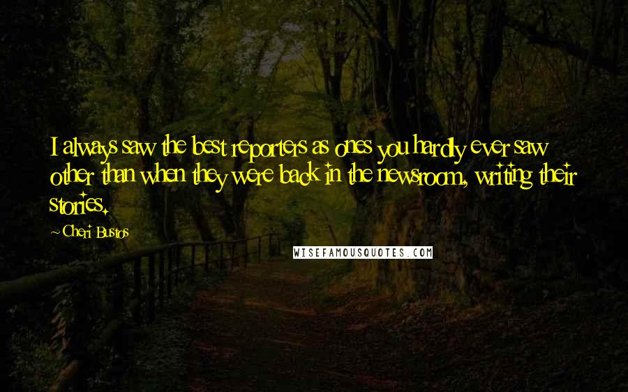 Cheri Bustos Quotes: I always saw the best reporters as ones you hardly ever saw other than when they were back in the newsroom, writing their stories.