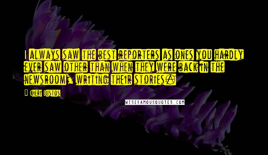 Cheri Bustos Quotes: I always saw the best reporters as ones you hardly ever saw other than when they were back in the newsroom, writing their stories.