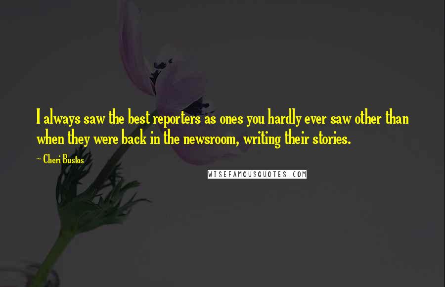 Cheri Bustos Quotes: I always saw the best reporters as ones you hardly ever saw other than when they were back in the newsroom, writing their stories.