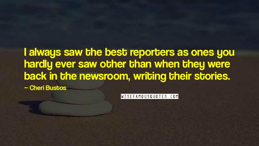 Cheri Bustos Quotes: I always saw the best reporters as ones you hardly ever saw other than when they were back in the newsroom, writing their stories.