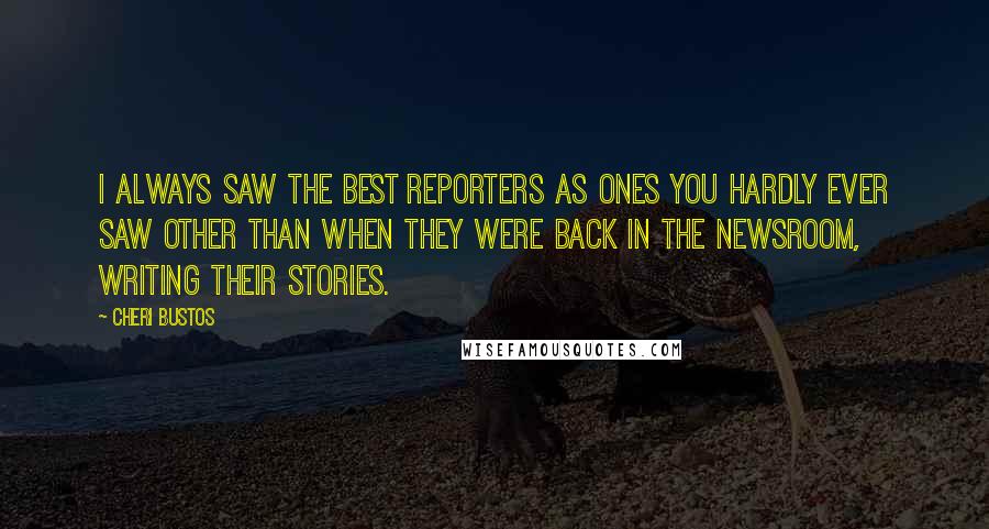 Cheri Bustos Quotes: I always saw the best reporters as ones you hardly ever saw other than when they were back in the newsroom, writing their stories.