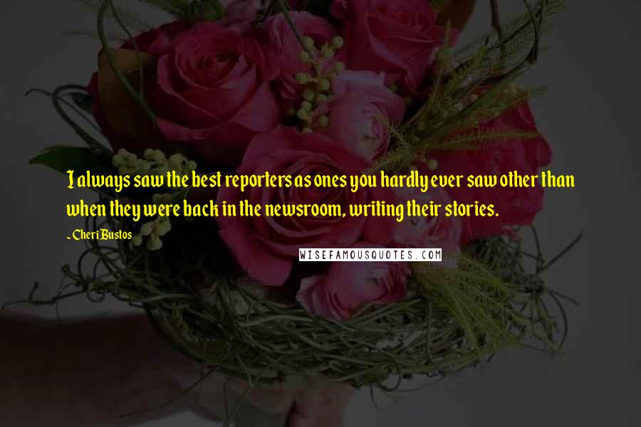 Cheri Bustos Quotes: I always saw the best reporters as ones you hardly ever saw other than when they were back in the newsroom, writing their stories.