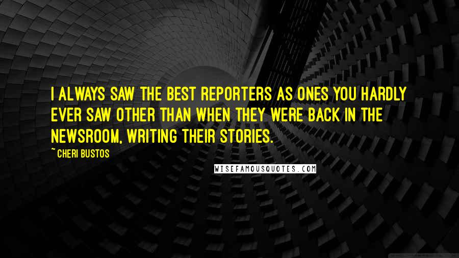 Cheri Bustos Quotes: I always saw the best reporters as ones you hardly ever saw other than when they were back in the newsroom, writing their stories.