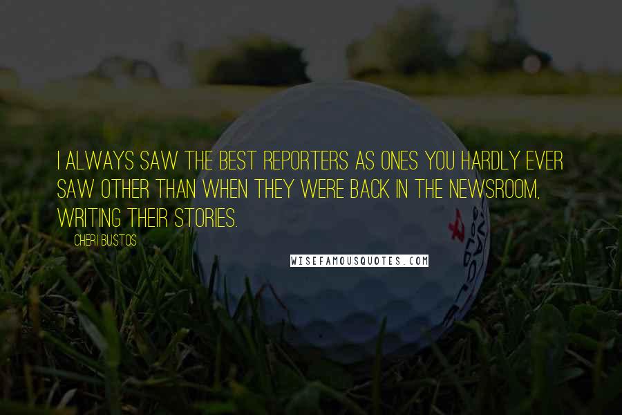 Cheri Bustos Quotes: I always saw the best reporters as ones you hardly ever saw other than when they were back in the newsroom, writing their stories.