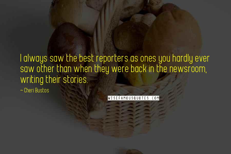 Cheri Bustos Quotes: I always saw the best reporters as ones you hardly ever saw other than when they were back in the newsroom, writing their stories.