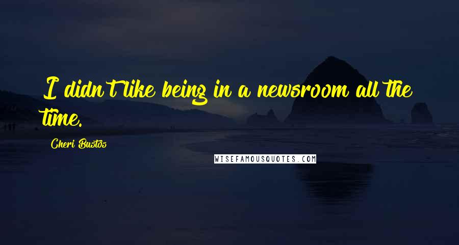 Cheri Bustos Quotes: I didn't like being in a newsroom all the time.