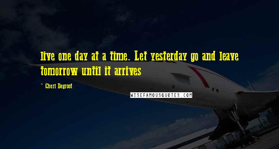 Cheri Degroot Quotes: live one day at a time. Let yesterday go and leave tomorrow until it arrives