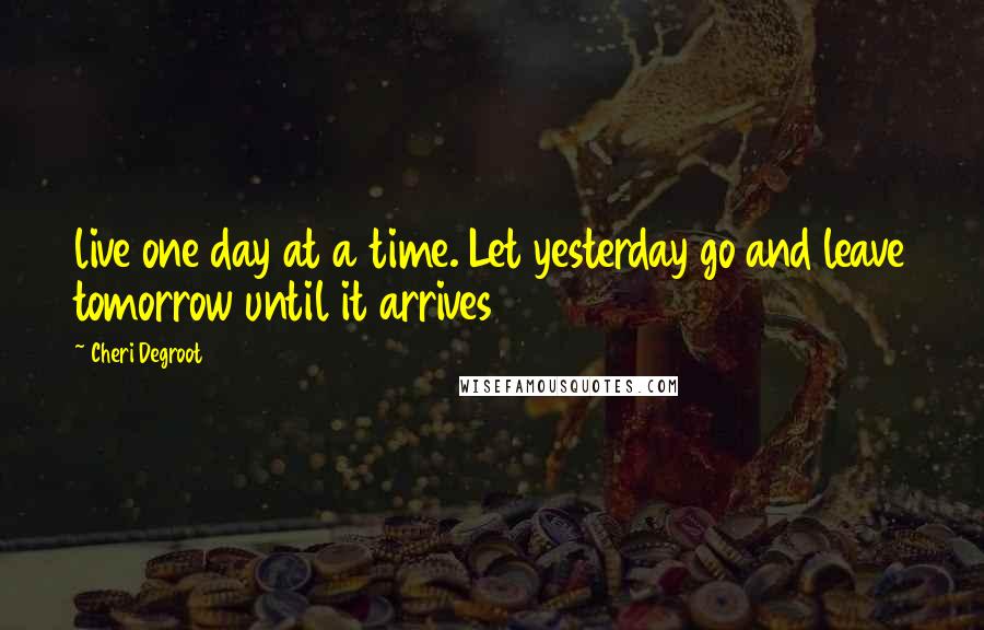 Cheri Degroot Quotes: live one day at a time. Let yesterday go and leave tomorrow until it arrives