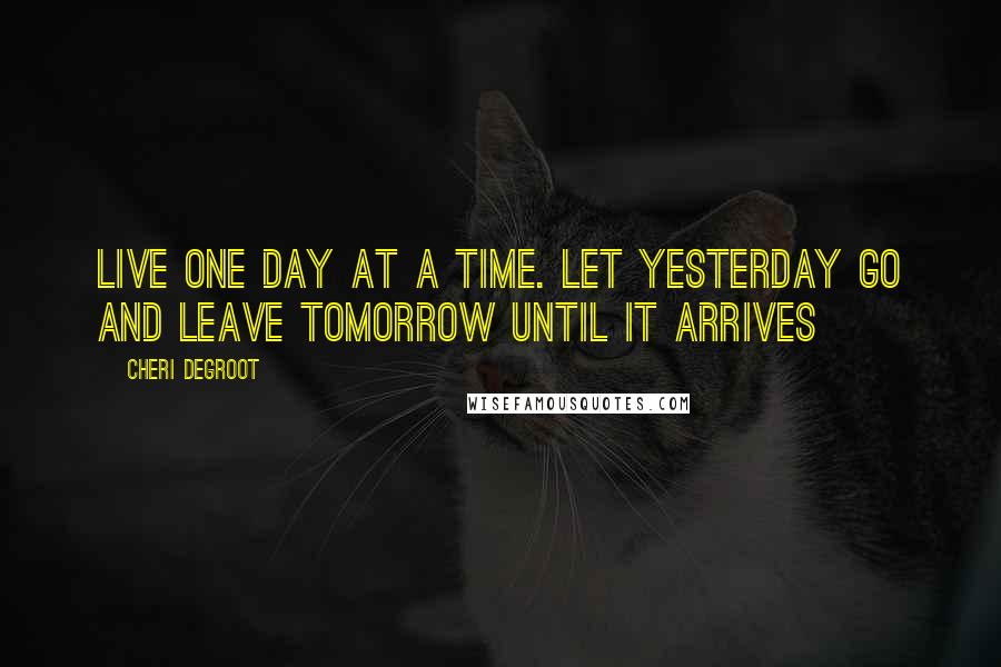 Cheri Degroot Quotes: live one day at a time. Let yesterday go and leave tomorrow until it arrives