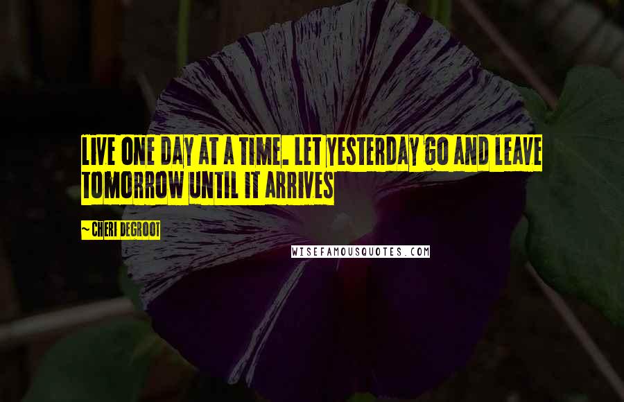 Cheri Degroot Quotes: live one day at a time. Let yesterday go and leave tomorrow until it arrives