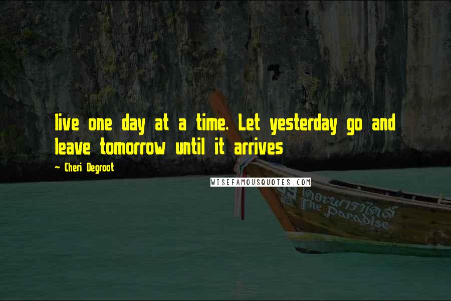 Cheri Degroot Quotes: live one day at a time. Let yesterday go and leave tomorrow until it arrives