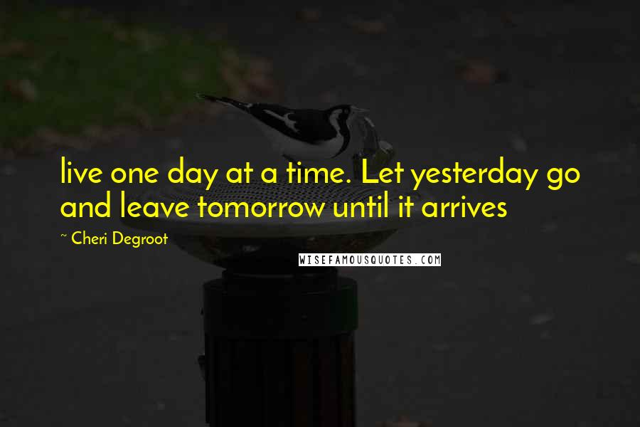 Cheri Degroot Quotes: live one day at a time. Let yesterday go and leave tomorrow until it arrives