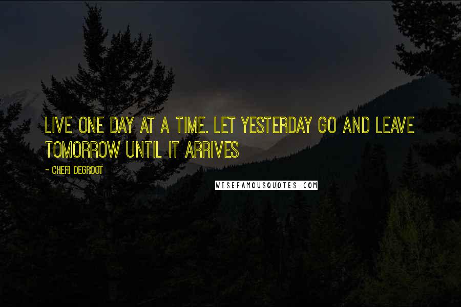 Cheri Degroot Quotes: live one day at a time. Let yesterday go and leave tomorrow until it arrives