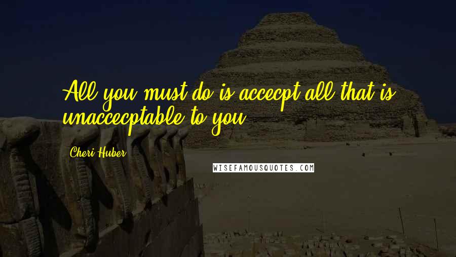 Cheri Huber Quotes: All you must do is accecpt all that is unaccecptable to you.