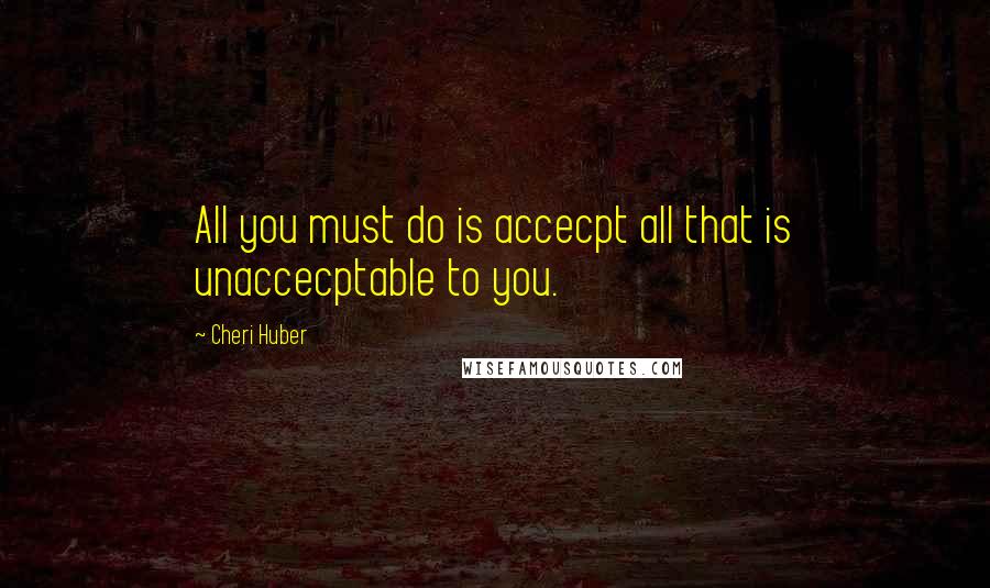 Cheri Huber Quotes: All you must do is accecpt all that is unaccecptable to you.