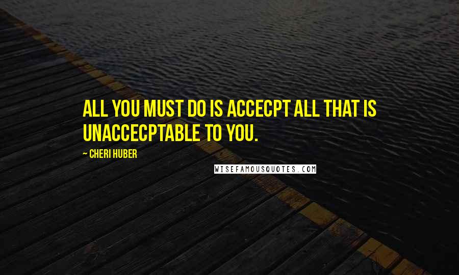 Cheri Huber Quotes: All you must do is accecpt all that is unaccecptable to you.