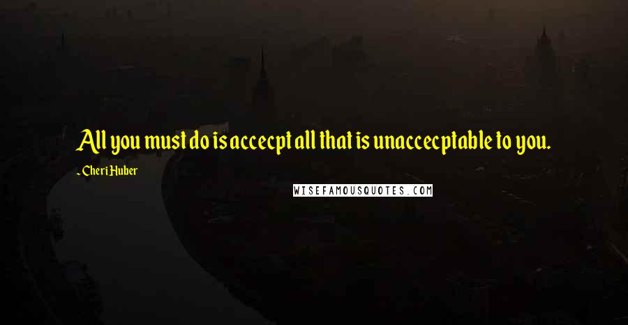 Cheri Huber Quotes: All you must do is accecpt all that is unaccecptable to you.