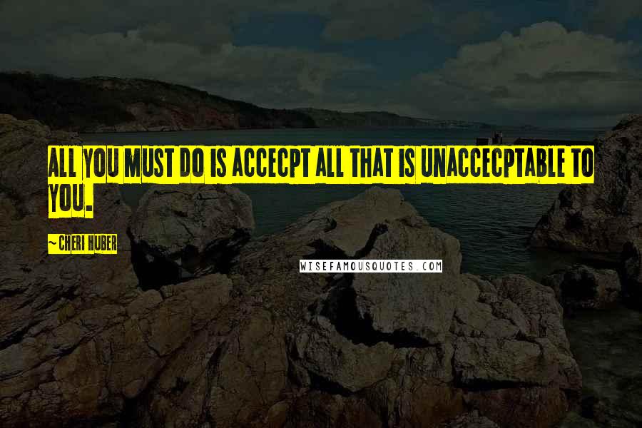 Cheri Huber Quotes: All you must do is accecpt all that is unaccecptable to you.