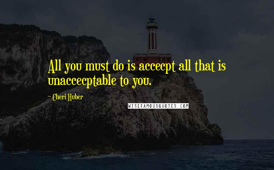 Cheri Huber Quotes: All you must do is accecpt all that is unaccecptable to you.