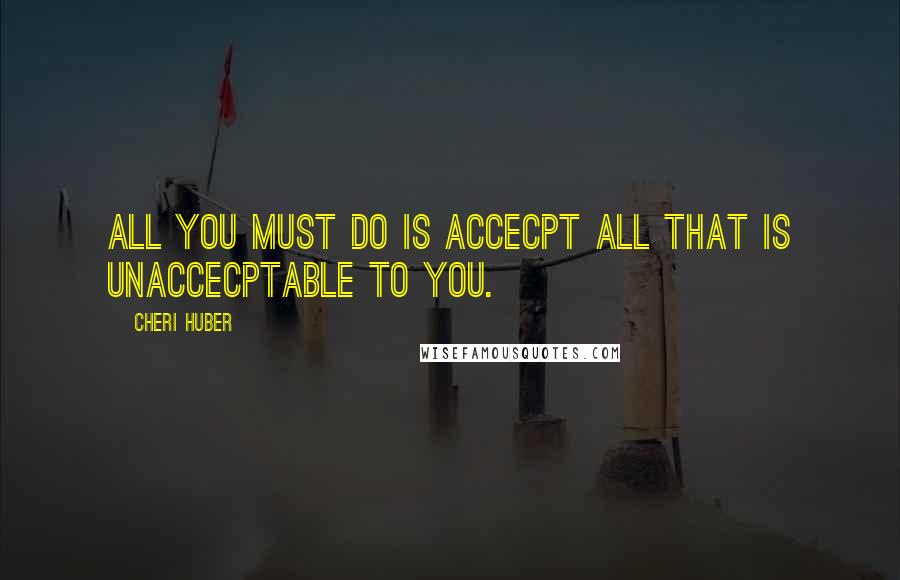 Cheri Huber Quotes: All you must do is accecpt all that is unaccecptable to you.