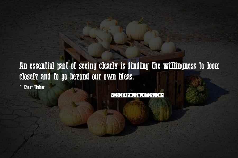 Cheri Huber Quotes: An essential part of seeing clearly is finding the willingness to look closely and to go beyond our own ideas.