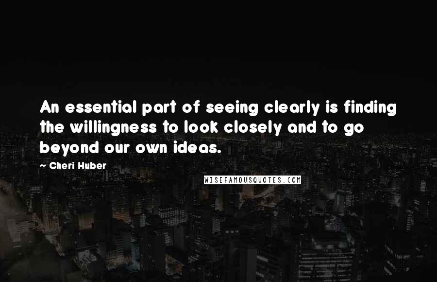 Cheri Huber Quotes: An essential part of seeing clearly is finding the willingness to look closely and to go beyond our own ideas.