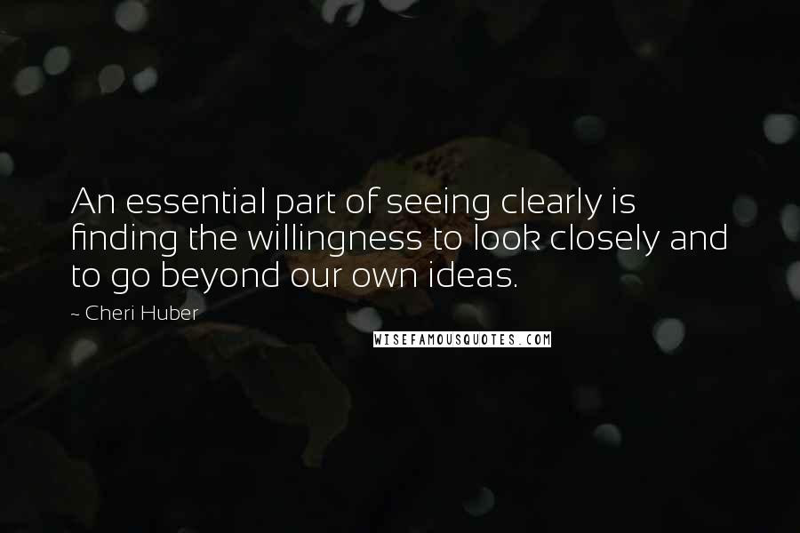Cheri Huber Quotes: An essential part of seeing clearly is finding the willingness to look closely and to go beyond our own ideas.