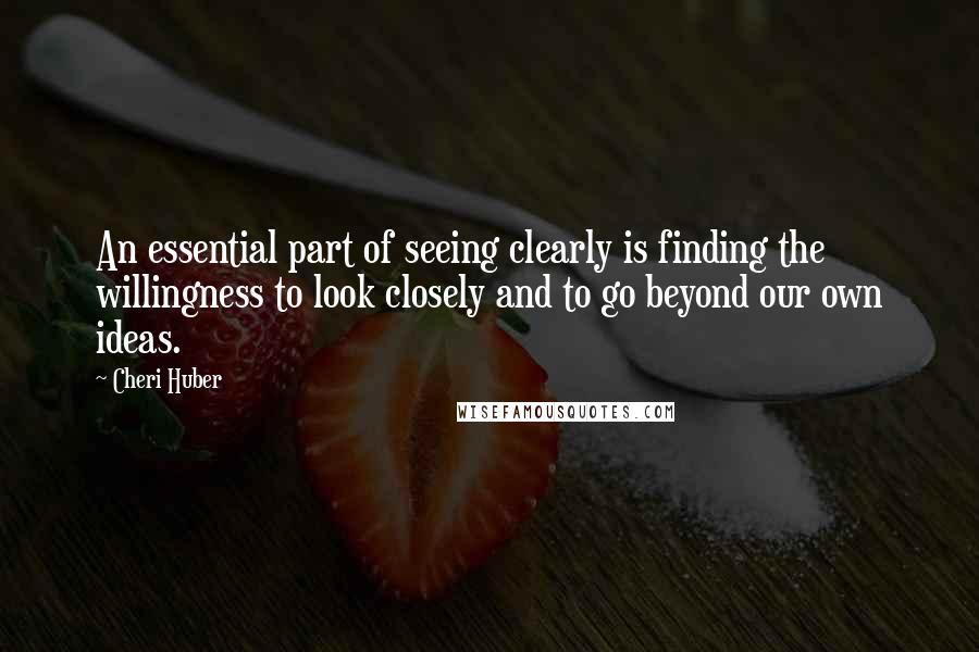 Cheri Huber Quotes: An essential part of seeing clearly is finding the willingness to look closely and to go beyond our own ideas.