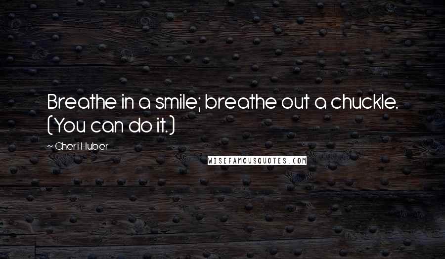 Cheri Huber Quotes: Breathe in a smile; breathe out a chuckle. (You can do it.)