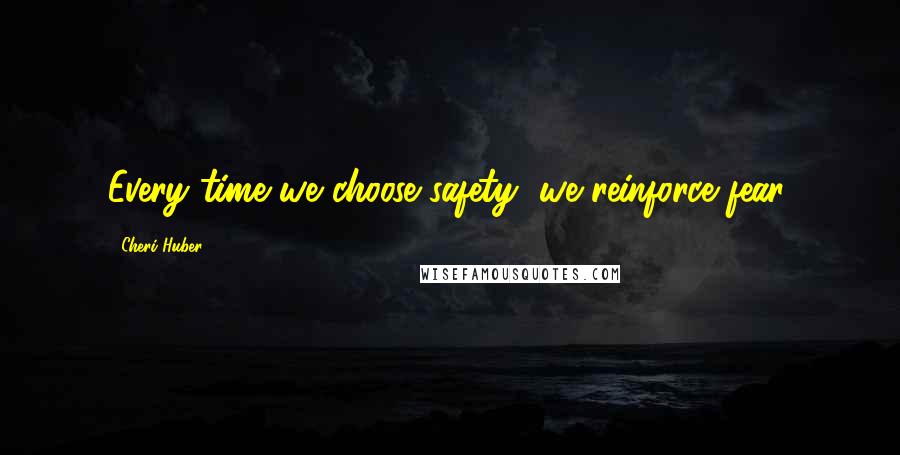 Cheri Huber Quotes: Every time we choose safety, we reinforce fear.