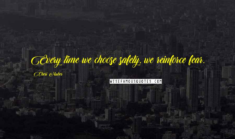 Cheri Huber Quotes: Every time we choose safety, we reinforce fear.