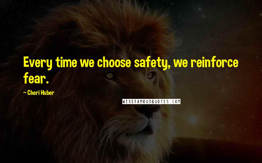 Cheri Huber Quotes: Every time we choose safety, we reinforce fear.