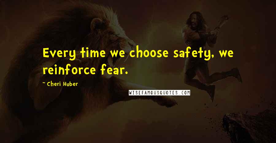 Cheri Huber Quotes: Every time we choose safety, we reinforce fear.