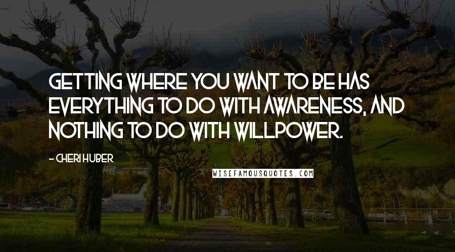 Cheri Huber Quotes: Getting where you want to be has everything to do with awareness, and nothing to do with willpower.