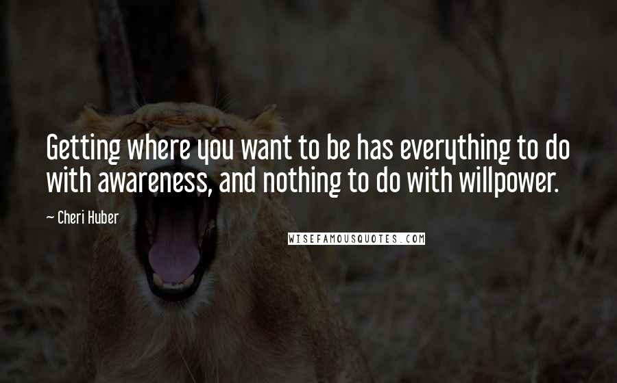 Cheri Huber Quotes: Getting where you want to be has everything to do with awareness, and nothing to do with willpower.