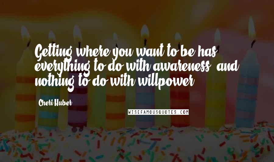 Cheri Huber Quotes: Getting where you want to be has everything to do with awareness, and nothing to do with willpower.